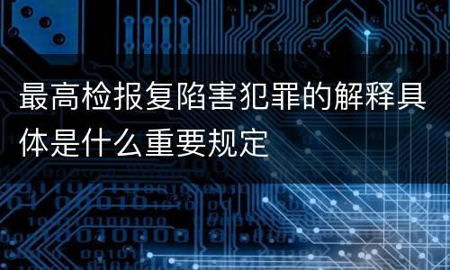 最高检报复陷害犯罪的解释具体是什么重要规定