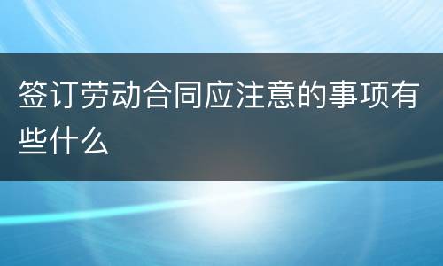 签订劳动合同应注意的事项有些什么