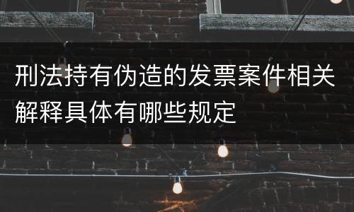 刑法持有伪造的发票案件相关解释具体有哪些规定