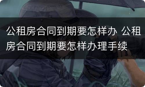 公租房合同到期要怎样办 公租房合同到期要怎样办理手续