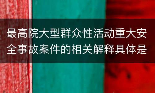 最高院大型群众性活动重大安全事故案件的相关解释具体是什么规定