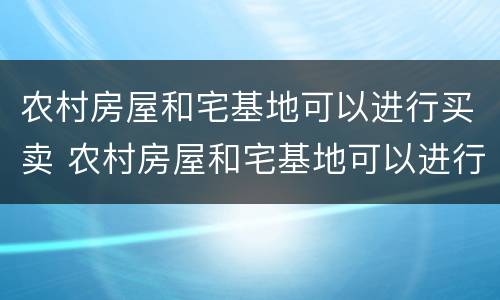 农村房屋和宅基地可以进行买卖 农村房屋和宅基地可以进行买卖吗