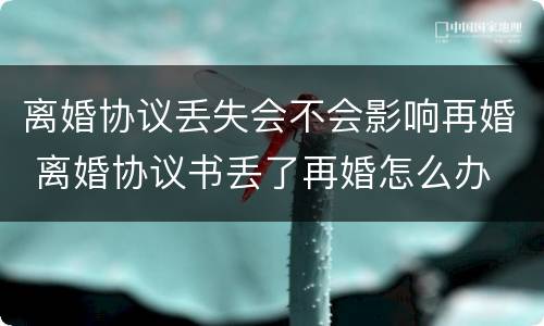 离婚协议丢失会不会影响再婚 离婚协议书丢了再婚怎么办