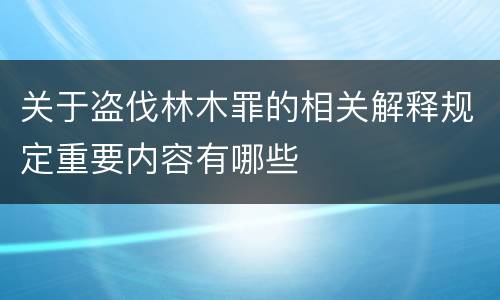 关于盗伐林木罪的相关解释规定重要内容有哪些