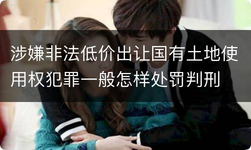 涉嫌非法低价出让国有土地使用权犯罪一般怎样处罚判刑