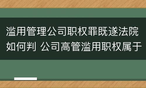 滥用管理公司职权罪既遂法院如何判 公司高管滥用职权属于什么罪