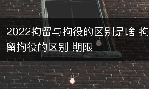 2022拘留与拘役的区别是啥 拘留拘役的区别 期限