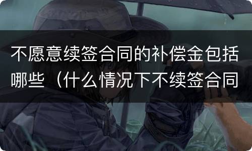 不愿意续签合同的补偿金包括哪些（什么情况下不续签合同有补偿）