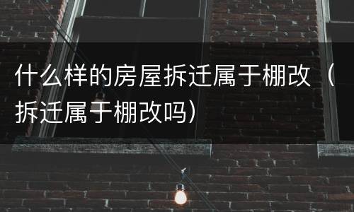 什么样的房屋拆迁属于棚改（拆迁属于棚改吗）