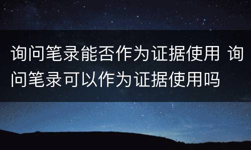 询问笔录能否作为证据使用 询问笔录可以作为证据使用吗