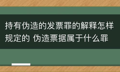 持有伪造的发票罪的解释怎样规定的 伪造票据属于什么罪