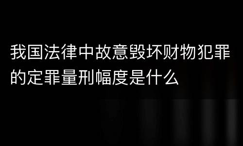 我国法律中故意毁坏财物犯罪的定罪量刑幅度是什么