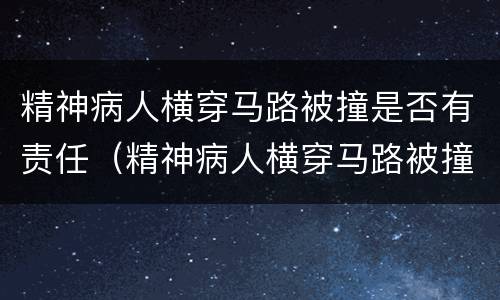 精神病人横穿马路被撞是否有责任（精神病人横穿马路被撞是否有责任认定）