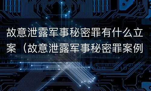 故意泄露军事秘密罪有什么立案（故意泄露军事秘密罪案例）