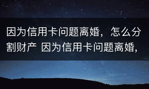 因为信用卡问题离婚，怎么分割财产 因为信用卡问题离婚,怎么分割财产呢