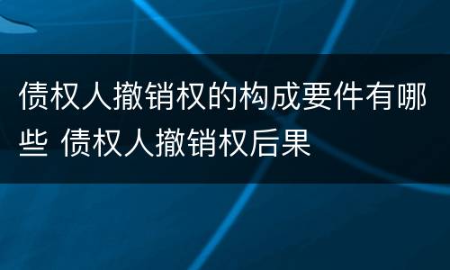 债权人撤销权的构成要件有哪些 债权人撤销权后果