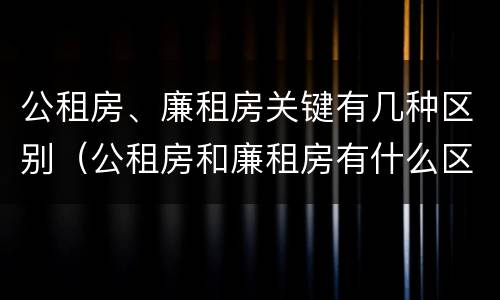 公租房、廉租房关键有几种区别（公租房和廉租房有什么区别?用户可以住一辈子吗?）