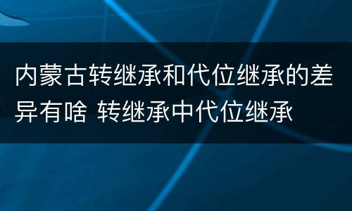 内蒙古转继承和代位继承的差异有啥 转继承中代位继承