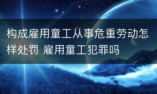 构成雇用童工从事危重劳动怎样处罚 雇用童工犯罪吗