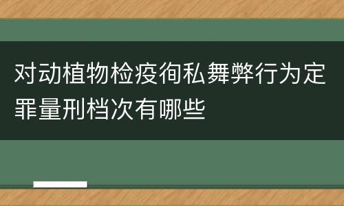 对动植物检疫徇私舞弊行为定罪量刑档次有哪些