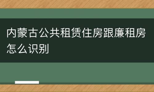 内蒙古公共租赁住房跟廉租房怎么识别