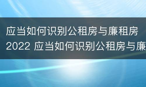 应当如何识别公租房与廉租房2022 应当如何识别公租房与廉租房2022年的区别