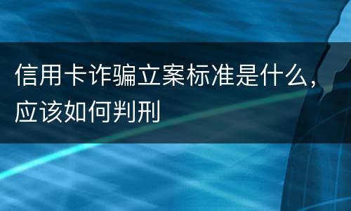 信用卡诈骗立案标准是什么，应该如何判刑