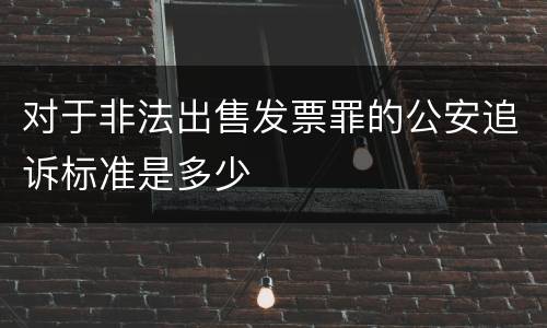 对于非法出售发票罪的公安追诉标准是多少