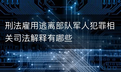 刑法雇用逃离部队军人犯罪相关司法解释有哪些