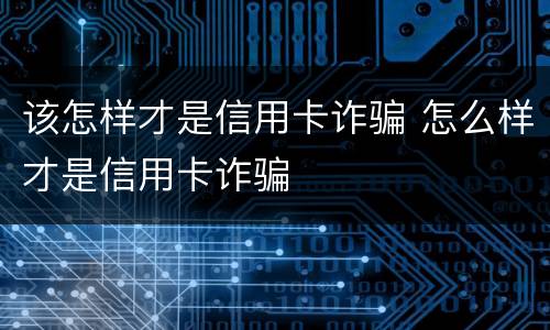 该怎样才是信用卡诈骗 怎么样才是信用卡诈骗