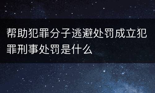 帮助犯罪分子逃避处罚成立犯罪刑事处罚是什么
