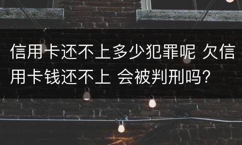 信用卡还不上多少犯罪呢 欠信用卡钱还不上 会被判刑吗?