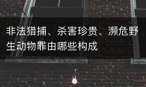 非法猎捕、杀害珍贵、濒危野生动物罪由哪些构成