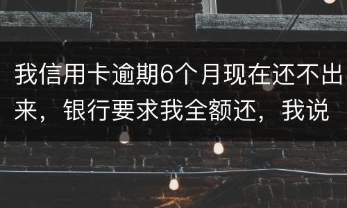 我信用卡逾期6个月现在还不出来，银行要求我全额还，我说分期还，银行不接受