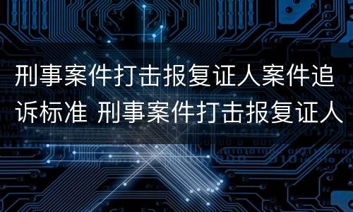 刑事案件打击报复证人案件追诉标准 刑事案件打击报复证人案件追诉标准是什么