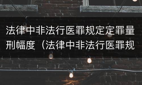 法律中非法行医罪规定定罪量刑幅度（法律中非法行医罪规定定罪量刑幅度最大的是）