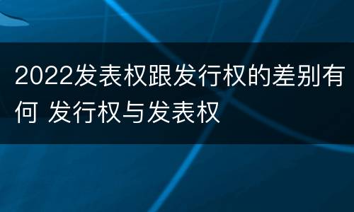2022发表权跟发行权的差别有何 发行权与发表权
