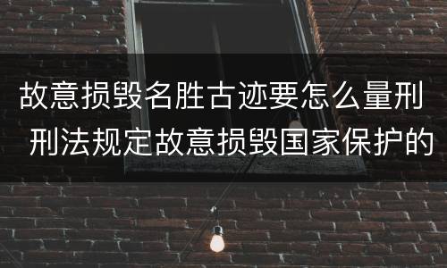 故意损毁名胜古迹要怎么量刑 刑法规定故意损毁国家保护的名胜古迹情节严重