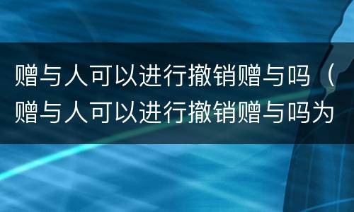 赠与人可以进行撤销赠与吗（赠与人可以进行撤销赠与吗为什么）