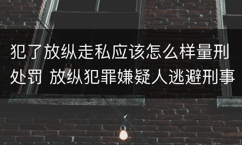 犯了放纵走私应该怎么样量刑处罚 放纵犯罪嫌疑人逃避刑事责任