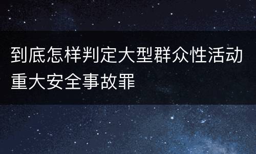 到底怎样判定大型群众性活动重大安全事故罪
