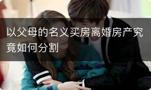 以父母的名义买房离婚房产究竟如何分割