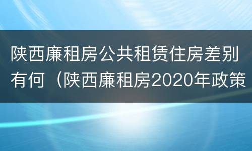 陕西廉租房公共租赁住房差别有何（陕西廉租房2020年政策）