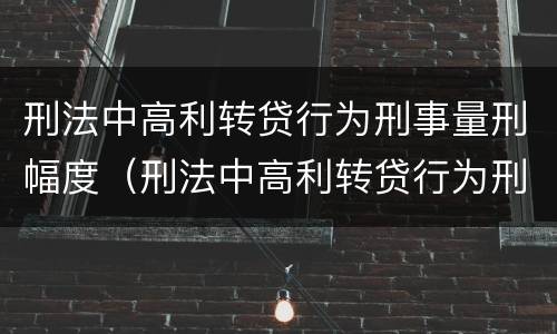 刑法中高利转贷行为刑事量刑幅度（刑法中高利转贷行为刑事量刑幅度是多少）