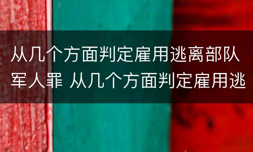 从几个方面判定雇用逃离部队军人罪 从几个方面判定雇用逃离部队军人罪名