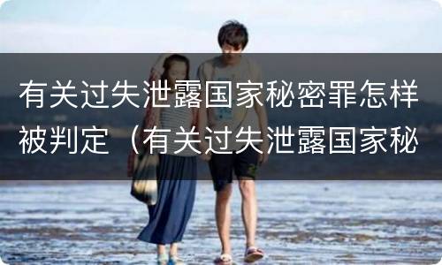 有关过失泄露国家秘密罪怎样被判定（有关过失泄露国家秘密罪怎样被判定的）