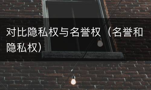 对比隐私权与名誉权（名誉和隐私权）
