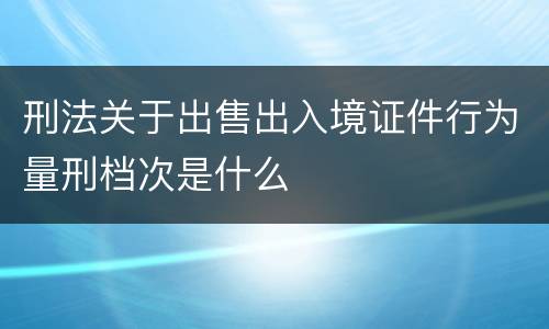 刑法关于出售出入境证件行为量刑档次是什么