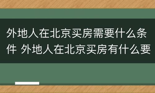 外地人在北京买房需要什么条件 外地人在北京买房有什么要求