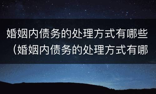 婚姻内债务的处理方式有哪些（婚姻内债务的处理方式有哪些呢）